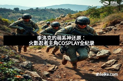 李洛克的萌系神还原：火影忍者主角COSPLAY全纪录