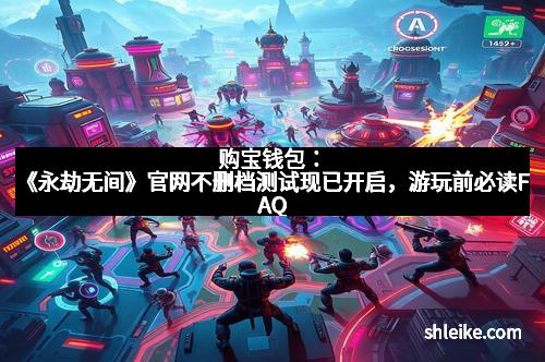 购宝钱包：《永劫无间》官网不删档测试现已开启，游玩前必读FAQ