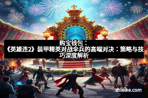 购宝钱包：《英雄连2》装甲精英对战伞兵的高端对决：策略与技巧深度解析
